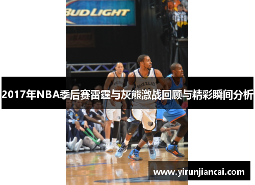 2017年NBA季后赛雷霆与灰熊激战回顾与精彩瞬间分析