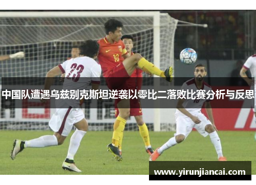 中国队遭遇乌兹别克斯坦逆袭以零比二落败比赛分析与反思