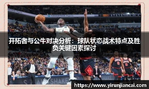 开拓者与公牛对决分析：球队状态战术特点及胜负关键因素探讨