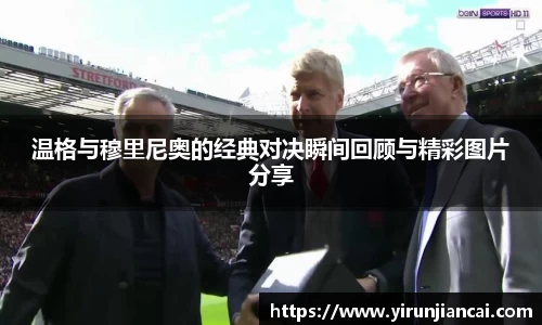 温格与穆里尼奥的经典对决瞬间回顾与精彩图片分享