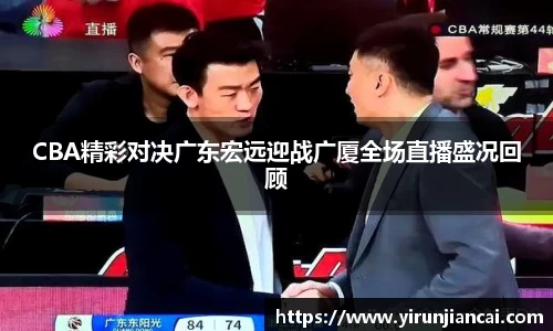 CBA精彩对决广东宏远迎战广厦全场直播盛况回顾