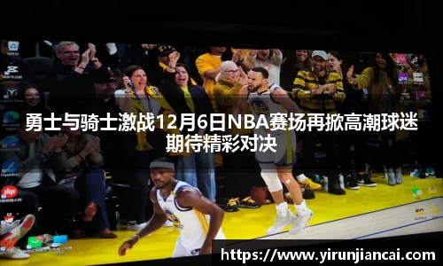 勇士与骑士激战12月6日NBA赛场再掀高潮球迷期待精彩对决