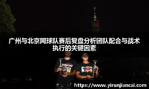 广州与北京网球队赛后复盘分析团队配合与战术执行的关键因素