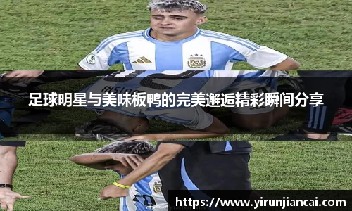 足球明星与美味板鸭的完美邂逅精彩瞬间分享