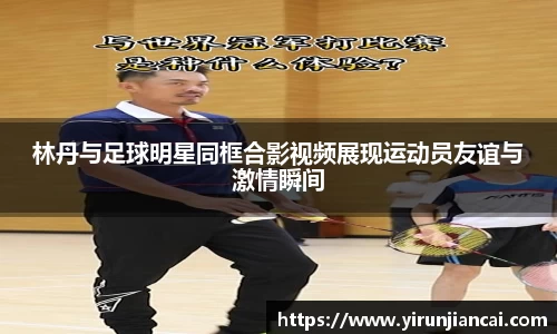 林丹与足球明星同框合影视频展现运动员友谊与激情瞬间