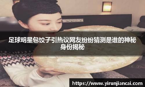 足球明星包饺子引热议网友纷纷猜测是谁的神秘身份揭秘