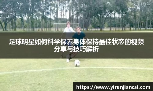 足球明星如何科学保养身体保持最佳状态的视频分享与技巧解析