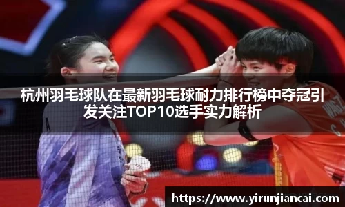 杭州羽毛球队在最新羽毛球耐力排行榜中夺冠引发关注TOP10选手实力解析