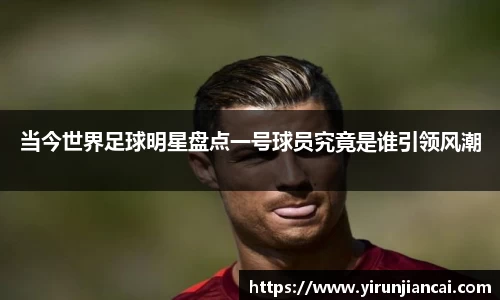 当今世界足球明星盘点一号球员究竟是谁引领风潮
